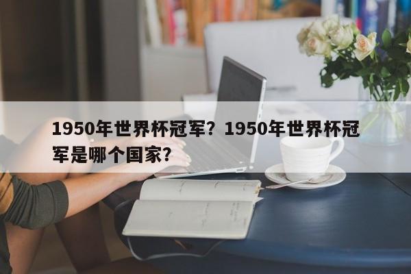 1950年世界杯冠军？1950年世界杯冠军是哪个国家？
