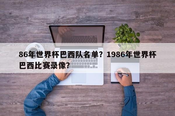 86年世界杯巴西队名单?1986年世界杯巴西比赛录像?