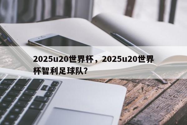 2025u20世界杯，2025u20世界杯智利足球队？
