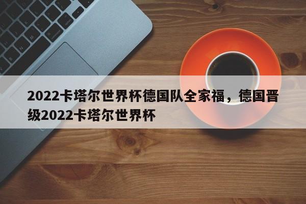 2022卡塔尔世界杯德国队全家福,德国晋级2022卡塔尔世界杯
