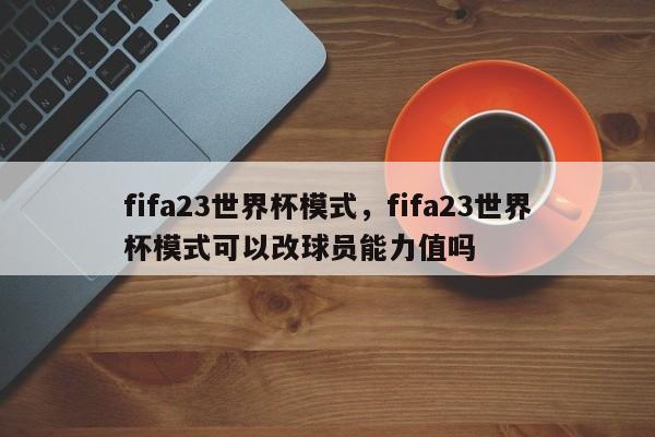 fifa23世界杯模式,fifa23世界杯模式可以改球员能力值吗