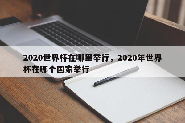 2020世界杯在哪里举行,2020年世界杯在哪个国家举行