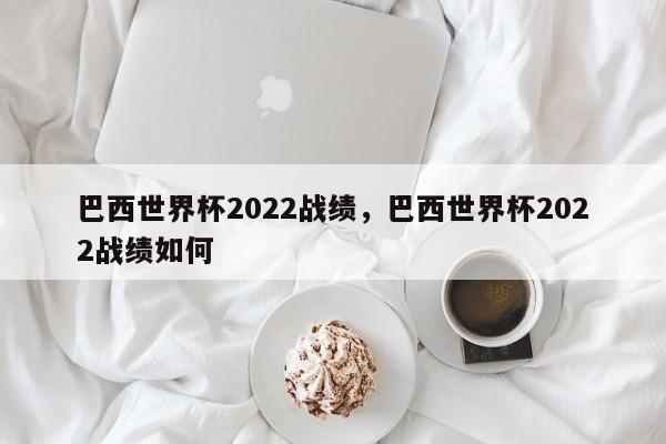 巴西世界杯2022战绩,巴西世界杯2022战绩如何
