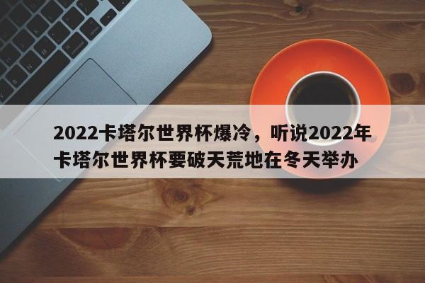 2022卡塔尔世界杯爆冷,听说2022年卡塔尔世界杯要破天荒地在冬天举办