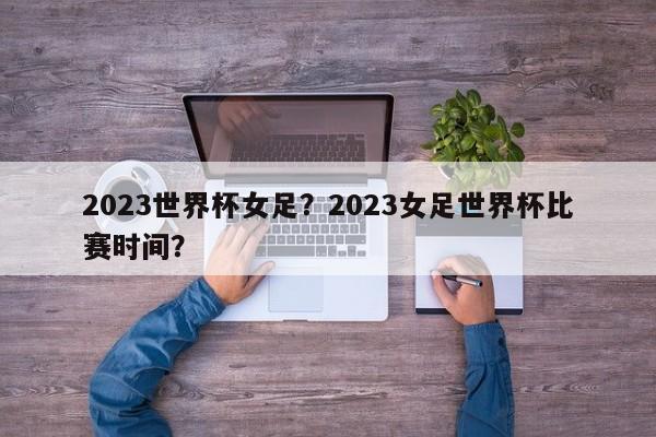 2023世界杯女足?2023女足世界杯比赛时间?