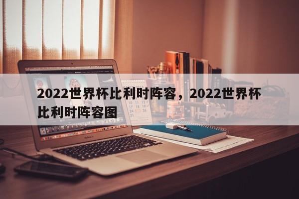 2022世界杯比利时阵容，2022世界杯比利时阵容图