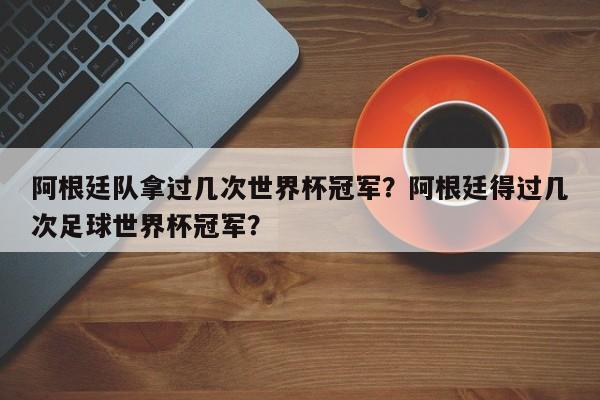 阿根廷队拿过几次世界杯冠军？阿根廷得过几次足球世界杯冠军？