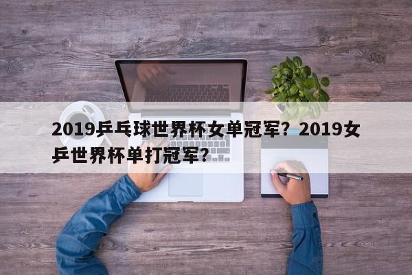 2019乒乓球世界杯女单冠军?2019女乒世界杯单打冠军?