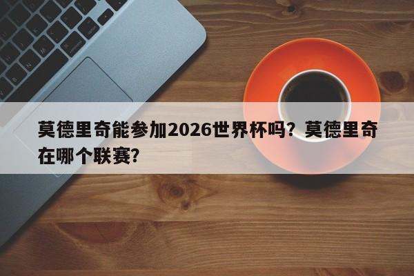 莫德里奇能参加2026世界杯吗?莫德里奇在哪个联赛?