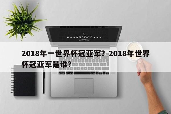 2018年一世界杯冠亚军?2018年世界杯冠亚军是谁?