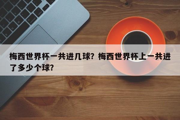 梅西世界杯一共进几球?梅西世界杯上一共进了多少个球?