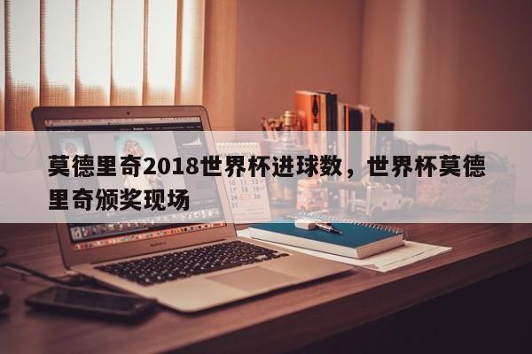 莫德里奇2018世界杯进球数，世界杯莫德里奇颁奖现场