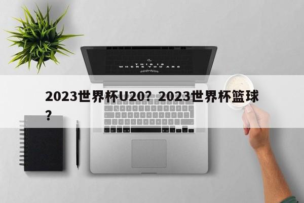 2023世界杯U20？2023世界杯篮球？