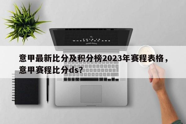 意甲最新比分及积分榜2023年赛程表格,意甲赛程比分ds?