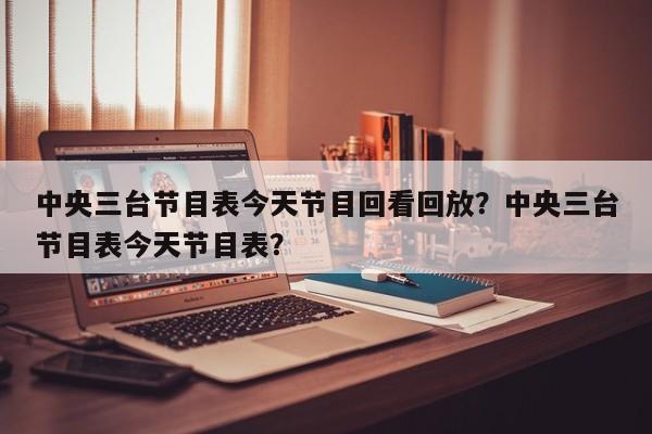 中央三台节目表今天节目回看回放?中央三台节目表今天节目表?