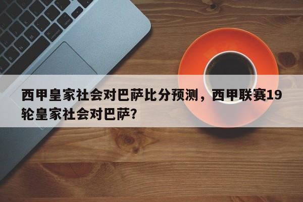 西甲皇家社会对巴萨比分预测，西甲联赛19轮皇家社会对巴萨？