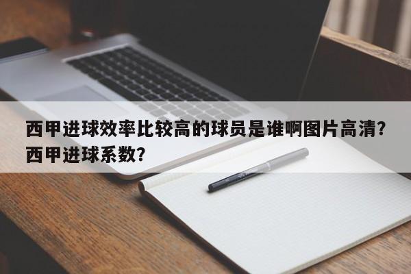 西甲进球效率比较高的球员是谁啊图片高清?西甲进球系数?