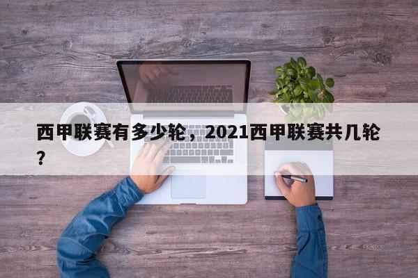 西甲联赛有多少轮,2021西甲联赛共几轮?