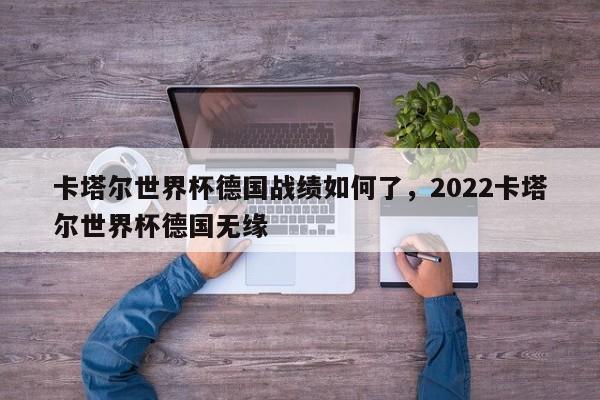 卡塔尔世界杯德国战绩如何了,2022卡塔尔世界杯德国无缘