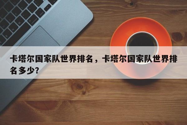 卡塔尔国家队世界排名，卡塔尔国家队世界排名多少？