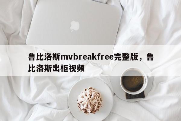 鲁比洛斯mvbreakfree完整版，鲁比洛斯出柜视频