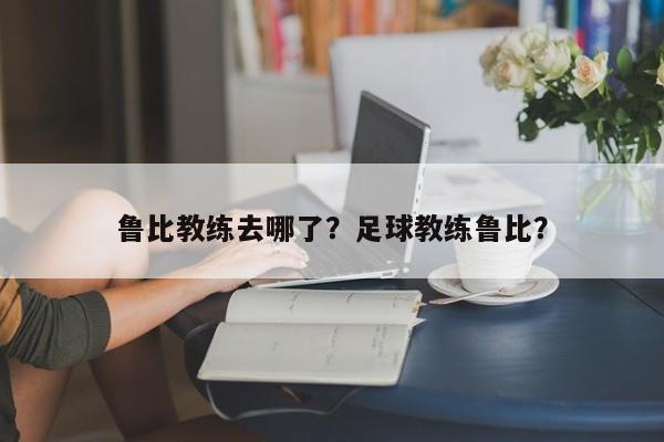 鲁比教练去哪了?足球教练鲁比?