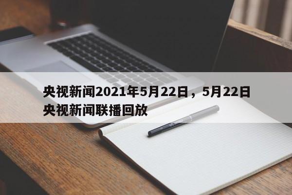 央视新闻2021年5月22日,5月22日央视新闻联播回放