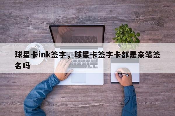 球星卡ink签字，球星卡签字卡都是亲笔签名吗