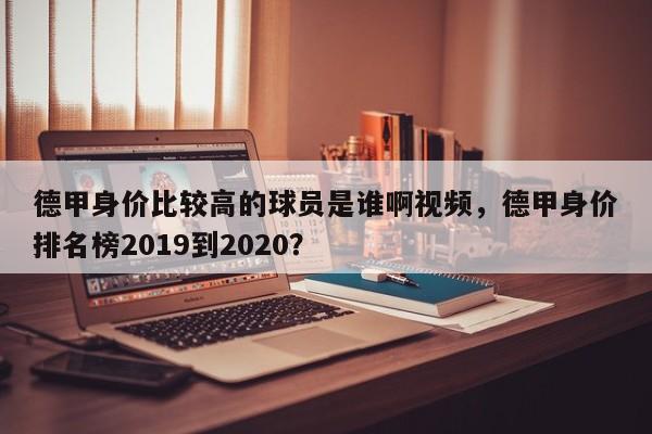 德甲身价比较高的球员是谁啊视频，德甲身价排名榜2019到2020？