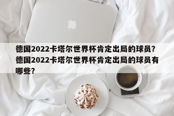 德国2022卡塔尔世界杯肯定出局的球员？德国2022卡塔尔世界杯肯定出局的球员有哪些？