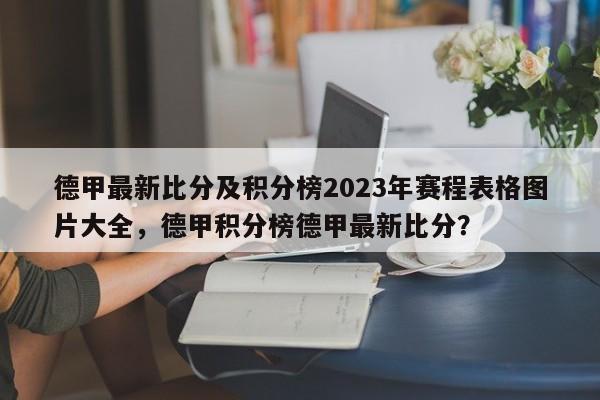 德甲最新比分及积分榜2023年赛程表格图片大全，德甲积分榜德甲最新比分？