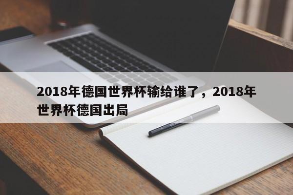 2018年德国世界杯输给谁了，2018年世界杯德国出局