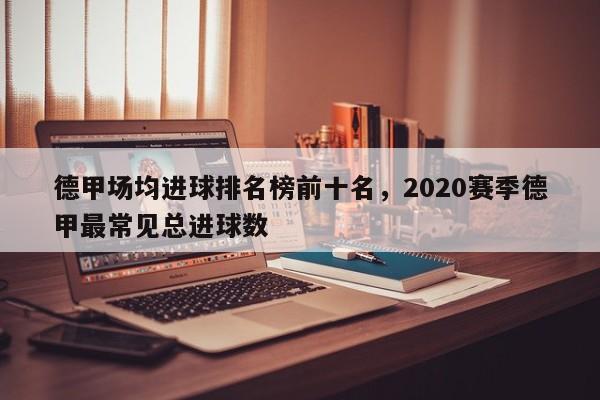 德甲场均进球排名榜前十名，2020赛季德甲最常见总进球数