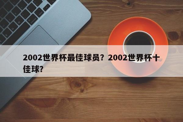 2002世界杯最佳球员？2002世界杯十佳球？