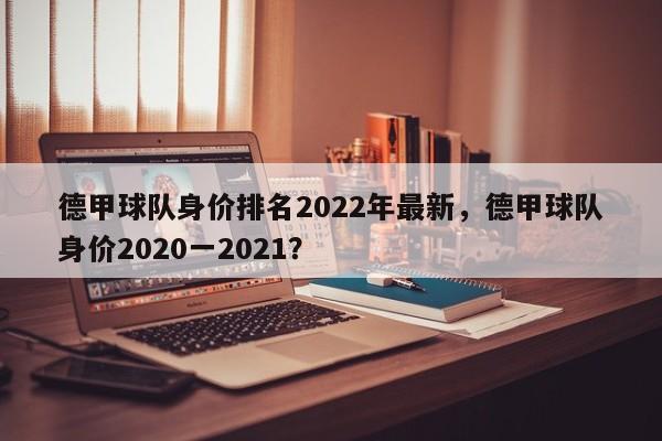 德甲球队身价排名2022年最新,德甲球队身价2020一2021?