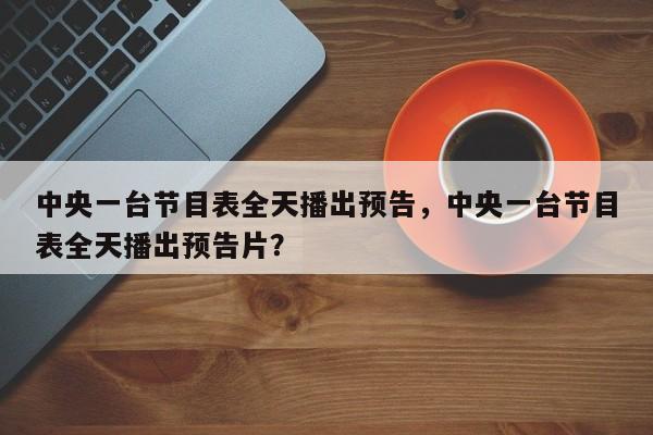 中央一台节目表全天播出预告，中央一台节目表全天播出预告片？