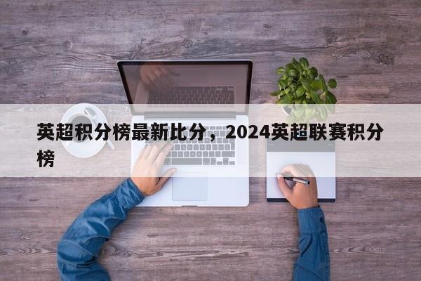 英超积分榜最新比分,2024英超联赛积分榜