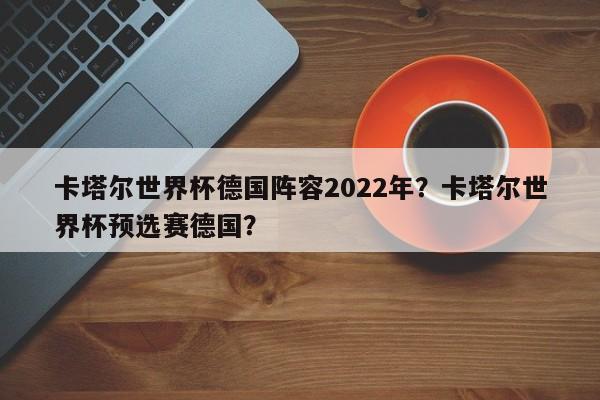 卡塔尔世界杯德国阵容2022年？卡塔尔世界杯预选赛德国？