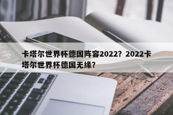 卡塔尔世界杯德国阵容2022？2022卡塔尔世界杯德国无缘？
