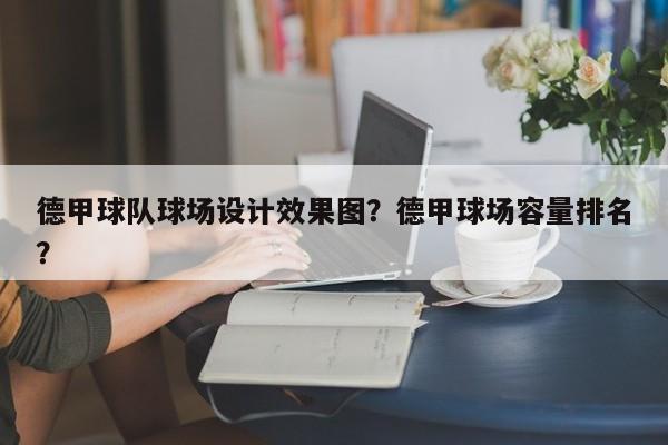 德甲球队球场设计效果图？德甲球场容量排名？