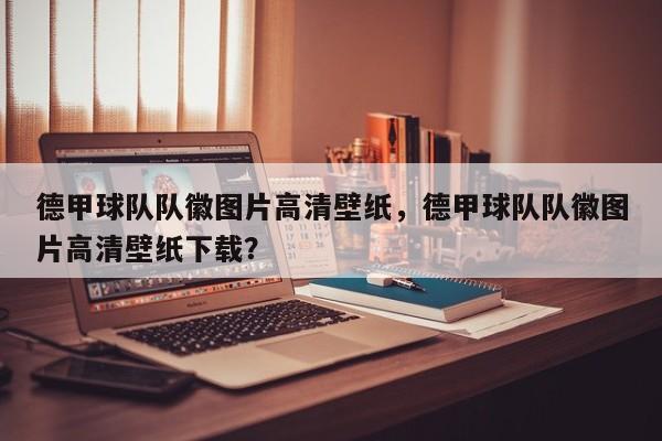 德甲球队队徽图片高清壁纸，德甲球队队徽图片高清壁纸下载？