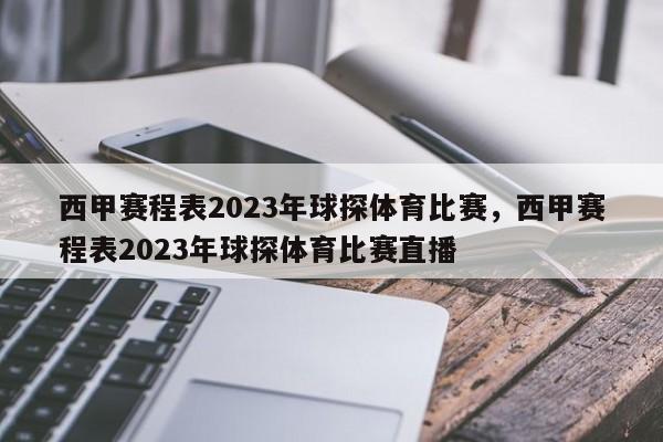 西甲赛程表2023年球探体育比赛，西甲赛程表2023年球探体育比赛直播