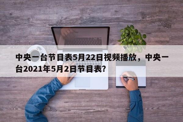 中央一台节目表5月22日视频播放,中央一台2021年5月2日节目表?