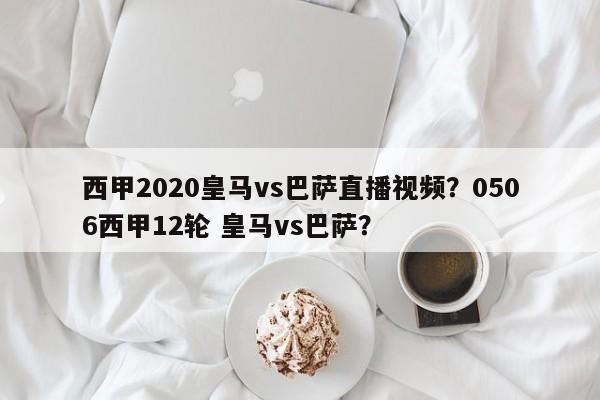 西甲2020皇马vs巴萨直播视频?0506西甲12轮 皇马vs巴萨?