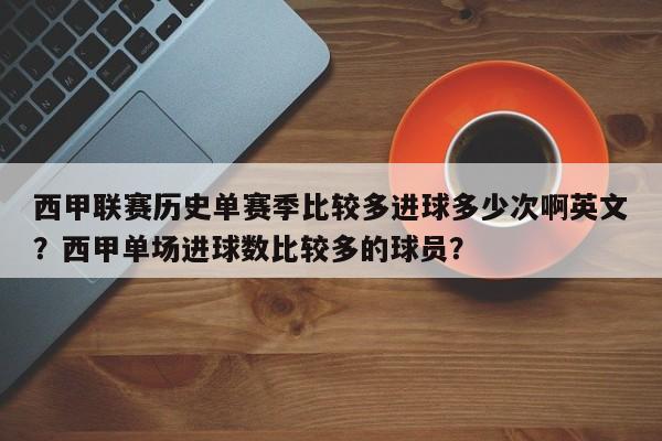 西甲联赛历史单赛季比较多进球多少次啊英文？西甲单场进球数比较多的球员？