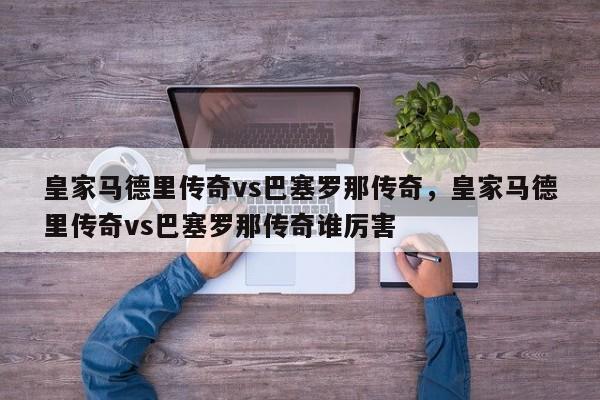 皇家马德里传奇vs巴塞罗那传奇，皇家马德里传奇vs巴塞罗那传奇谁厉害