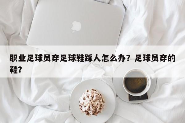 职业足球员穿足球鞋踩人怎么办？足球员穿的鞋？