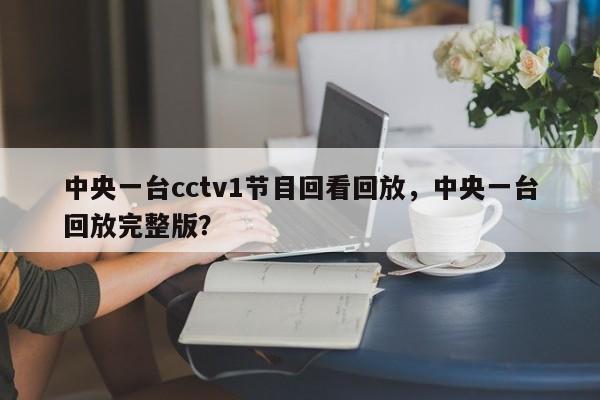 中央一台cctv1节目回看回放，中央一台回放完整版？