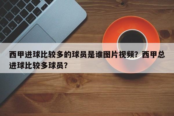 西甲进球比较多的球员是谁图片视频?西甲总进球比较多球员?