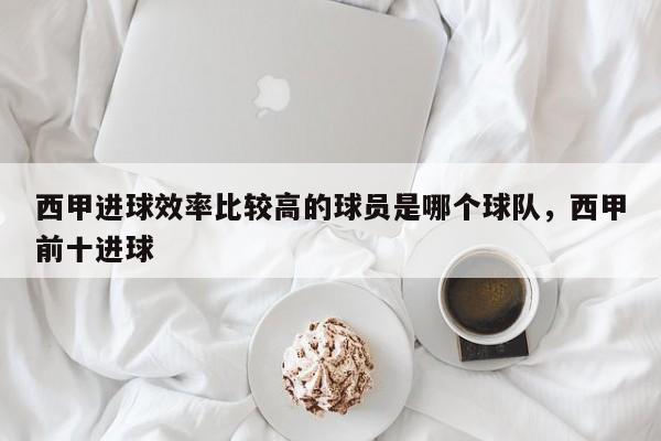 西甲进球效率比较高的球员是哪个球队，西甲前十进球
